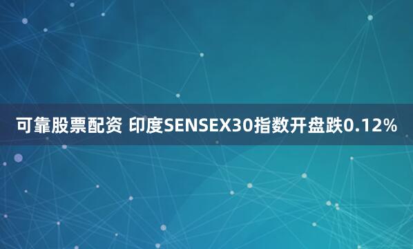 可靠股票配资 印度SENSEX30指数开盘跌0.12%