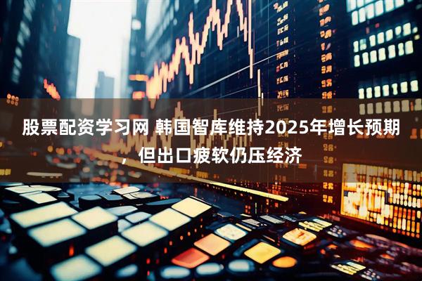股票配资学习网 韩国智库维持2025年增长预期，但出口疲软仍压经济
