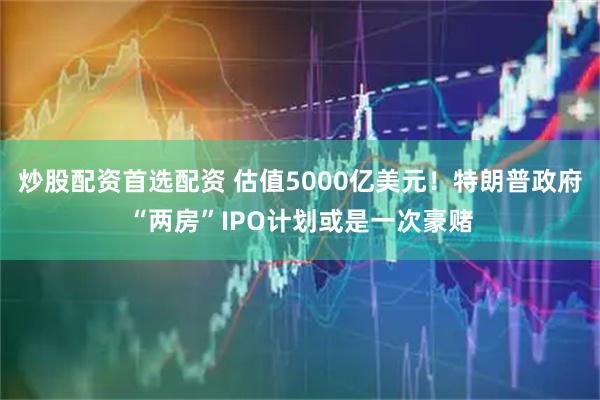 炒股配资首选配资 估值5000亿美元！特朗普政府“两房”IPO计划或是一次豪赌