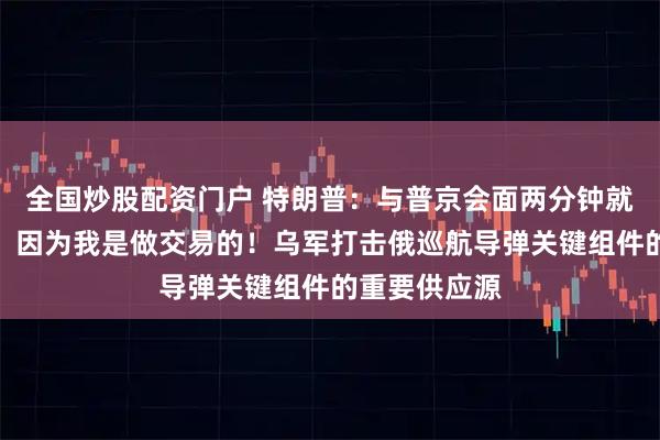全国炒股配资门户 特朗普：与普京会面两分钟就能知道结果，因为我是做交易的！乌军打击俄巡航导弹关键组件的重要供应源