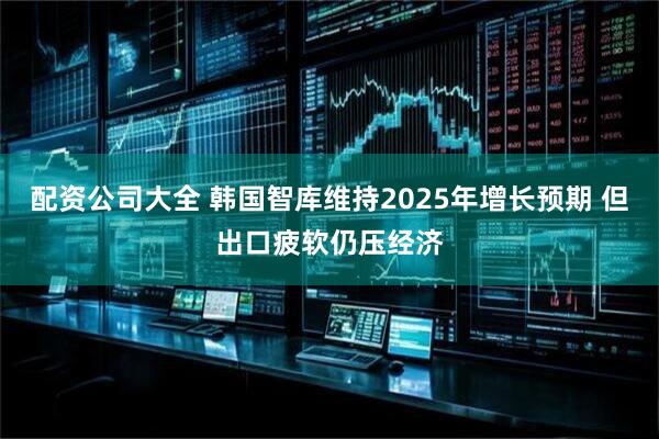 配资公司大全 韩国智库维持2025年增长预期 但出口疲软仍压经济