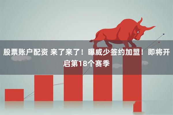 股票账户配资 来了来了！曝威少签约加盟！即将开启第18个赛季