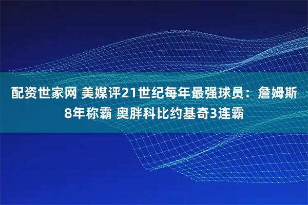 配资世家网 美媒评21世纪每年最强球员：詹姆斯8年称霸 奥胖科比约基奇3连霸