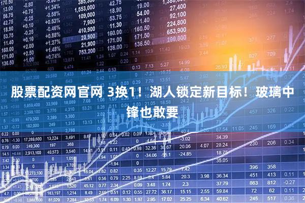 股票配资网官网 3换1！湖人锁定新目标！玻璃中锋也敢要