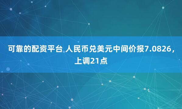 可靠的配资平台 人民币兑美元中间价报7.0826，上调21点