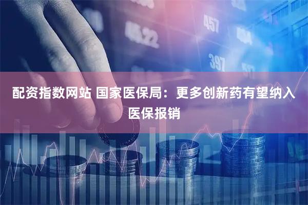 配资指数网站 国家医保局：更多创新药有望纳入医保报销