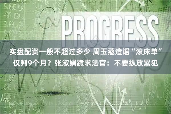 实盘配资一般不超过多少 周玉蔻造谣“滚床单”仅判9个月？张淑娟跪求法官：不要纵放累犯
