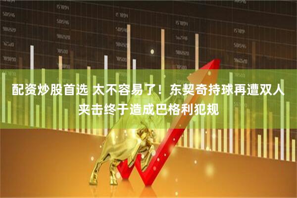 配资炒股首选 太不容易了！东契奇持球再遭双人夹击终于造成巴格利犯规